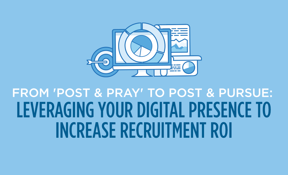 from post & pray to post & pursue: leveraging your digital presence to increase recruitment return on investment from post & pray to post & pursue: leveraging your digital presence to increase recruitment return on investment