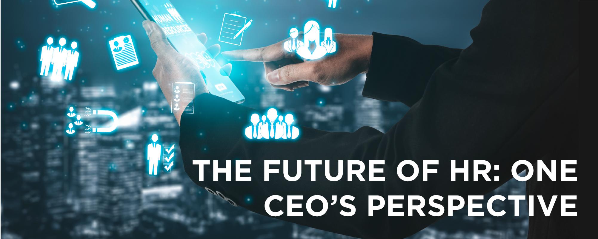 The Future of HR: One CEO’s Perspective The Future of HR: One CEO’s Perspective