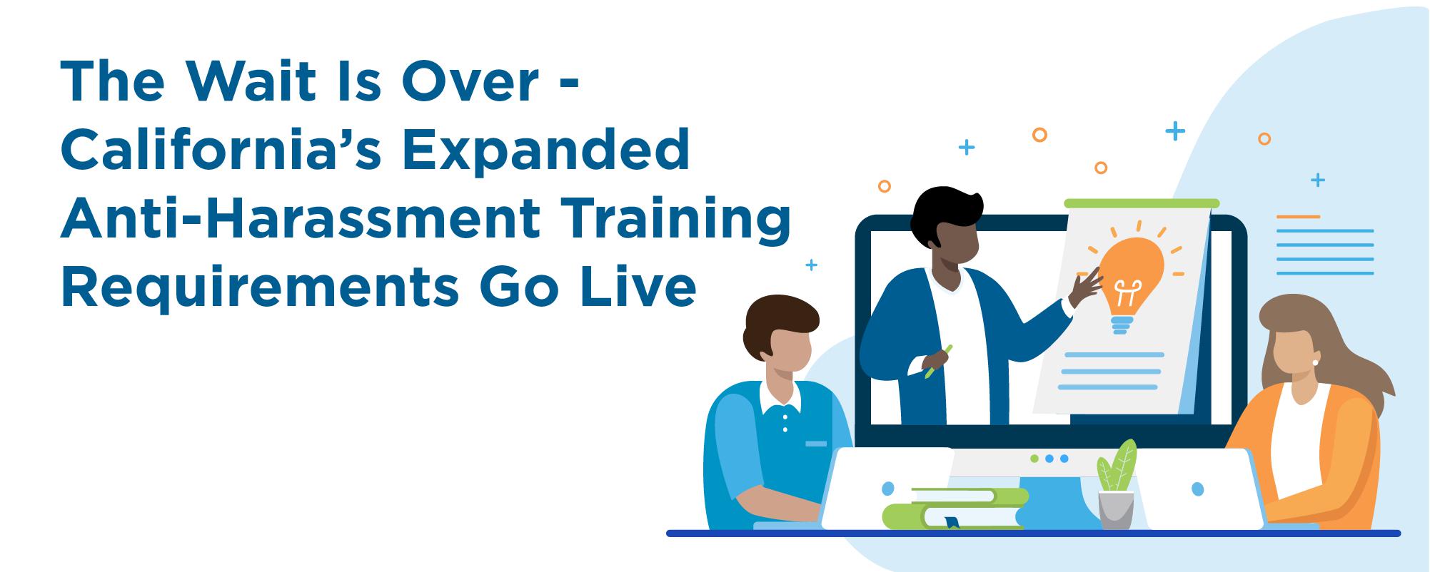 The Wait Is Over - California’s Expanded Anti-Harassment Training Requirements Go Live The Wait Is Over - California’s Expanded Anti-Harassment Training Requirements Go Live